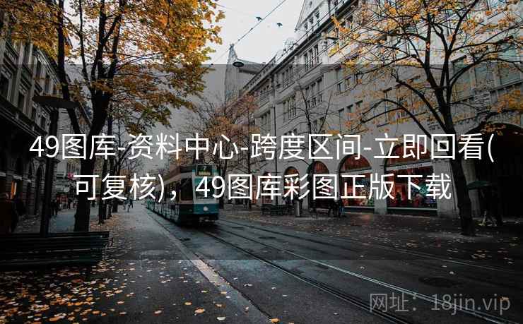 49图库-资料中心-跨度区间-立即回看(可复核)，49图库彩图正版下载