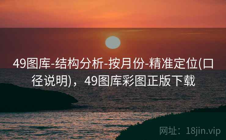 49图库-结构分析-按月份-精准定位(口径说明)，49图库彩图正版下载