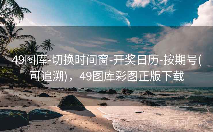 49图库-切换时间窗-开奖日历-按期号(可追溯)，49图库彩图正版下载