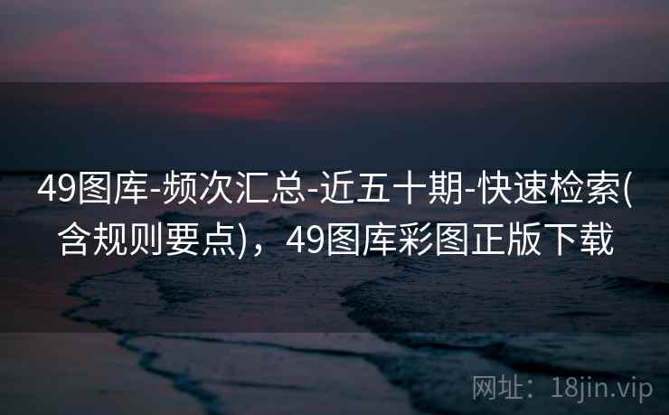 49图库-频次汇总-近五十期-快速检索(含规则要点)，49图库彩图正版下载